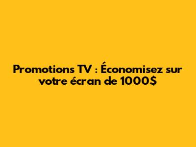 Promotions TV : Économisez sur votre écran de 1000$